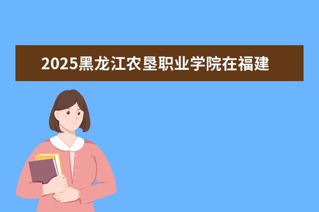 2025黑龙江农垦职业学院在福建招生情况