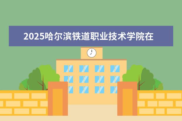 2025哈尔滨铁道职业技术学院在福建招生情况