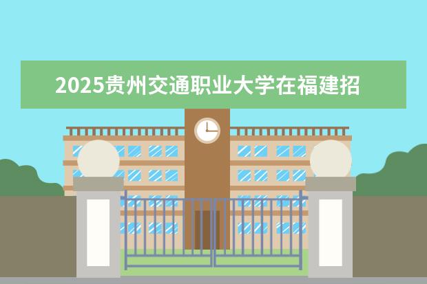2025贵州交通职业大学在福建招生情况