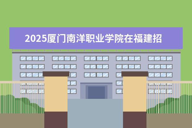 2025厦门南洋职业学院在福建招生情况