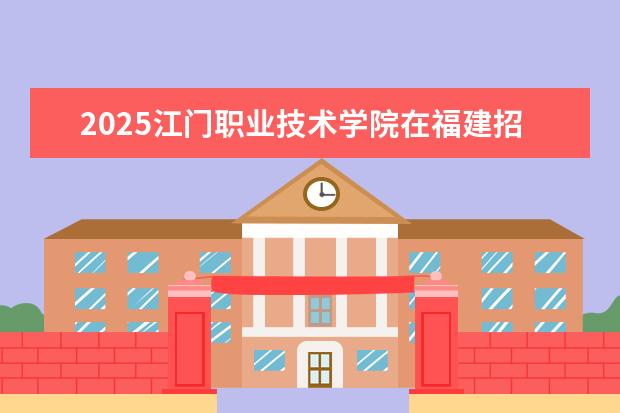 2025江门职业技术学院在福建招生情况