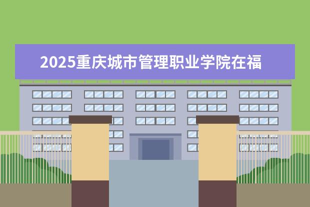 2025重庆城市管理职业学院在福建招生情况