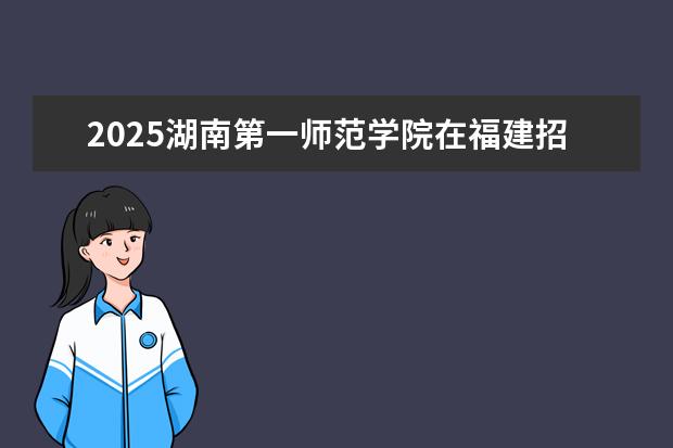 2025湖南第一师范学院在福建招生情况