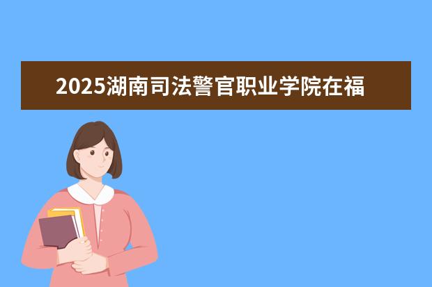 2025湖南司法警官职业学院在福建招生情况
