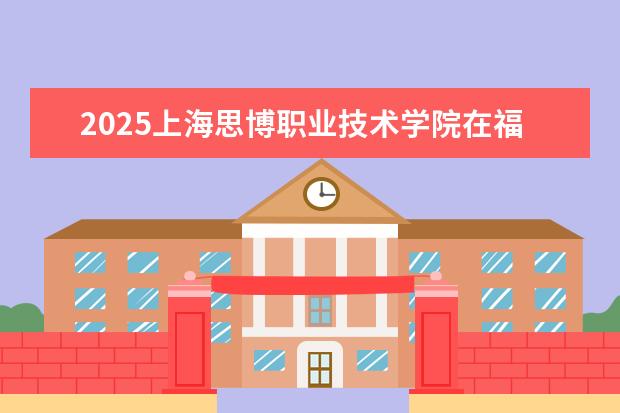 2025上海思博职业技术学院在福建招生情况