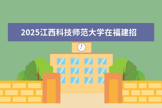 2025江西科技师范大学在福建招生情况