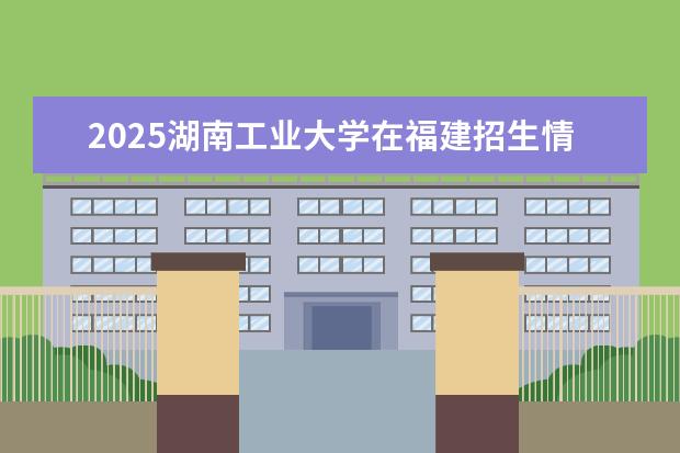 2025湖南工业大学在福建招生情况