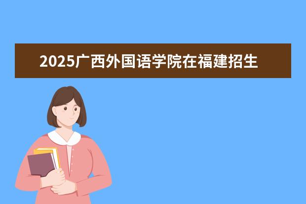 2025广西外国语学院在福建招生情况