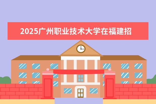 2025广州职业技术大学在福建招生情况