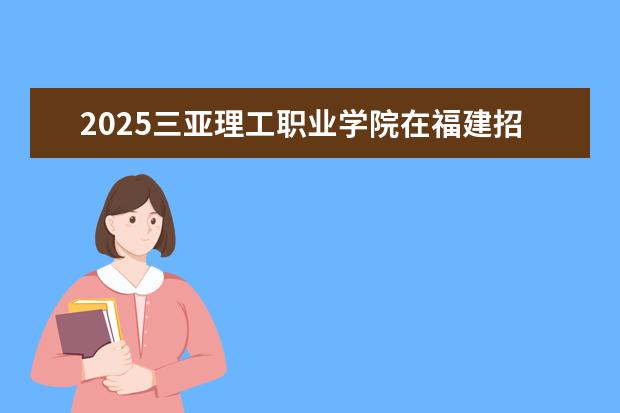 2025三亚理工职业学院在福建招生情况