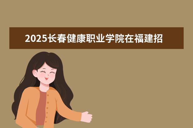 2025长春健康职业学院在福建招生情况