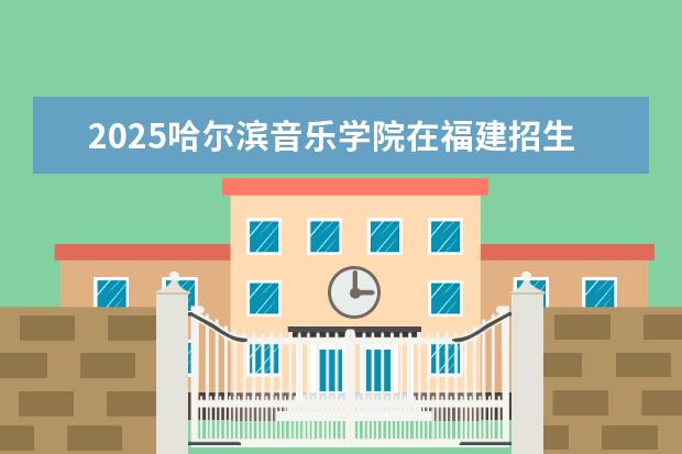2025哈尔滨音乐学院在福建招生情况