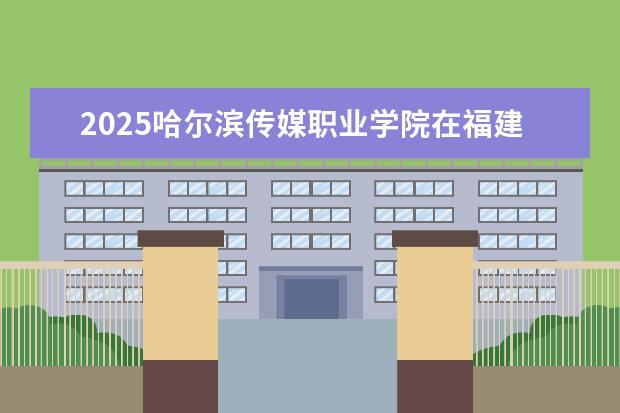 2025哈尔滨传媒职业学院在福建招生情况