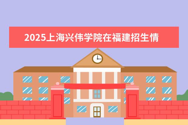 2025上海兴伟学院在福建招生情况