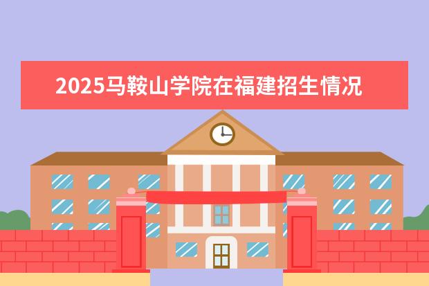 2025马鞍山学院在福建招生情况