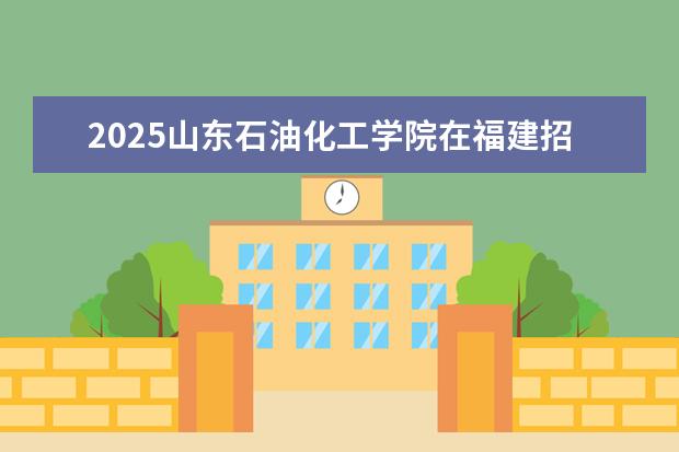 2025山东石油化工学院在福建招生情况