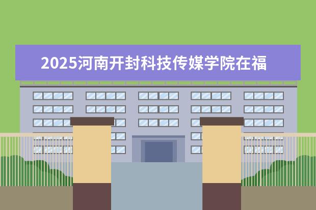 2025河南开封科技传媒学院在福建招生情况