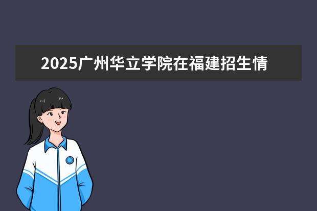 2025广州华立学院在福建招生情况