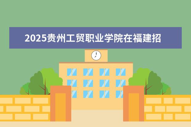 2025贵州工贸职业学院在福建招生情况