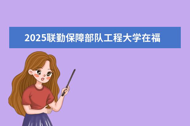 2025联勤保障部队工程大学在福建招生情况