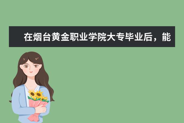 在烟台黄金职业学院大专毕业后，能继续报专升本吗？