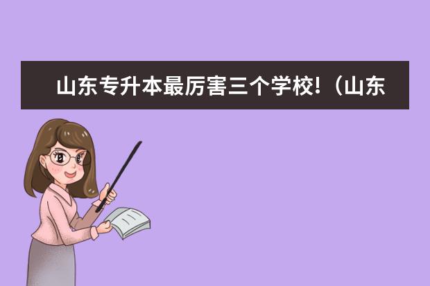 山东专升本最厉害三个学校!（山东最好的专升本学校）