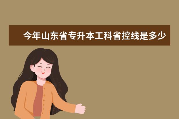 今年山东省专升本工科省控线是多少