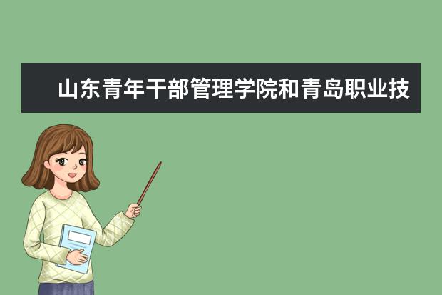 山东青年干部管理学院和青岛职业技术学院哪个好？