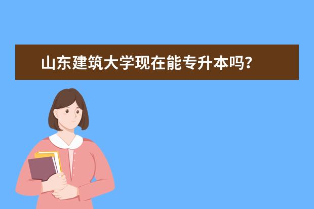 山东建筑大学现在能专升本吗？