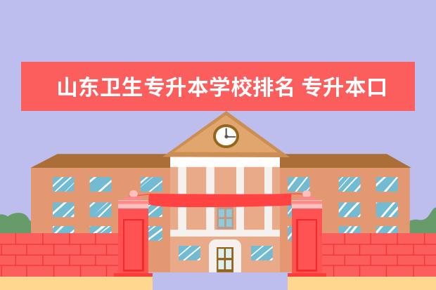 山东卫生专升本学校排名 专升本口腔医学的专科学校排名