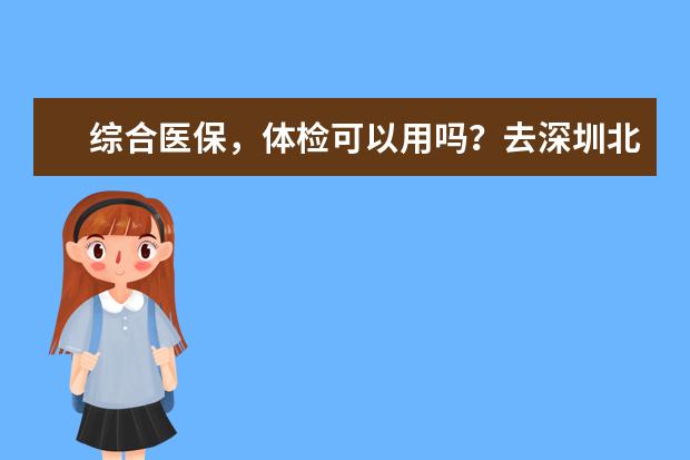 综合医保,体检可以用吗?去深圳北大医院体检有人去过吗