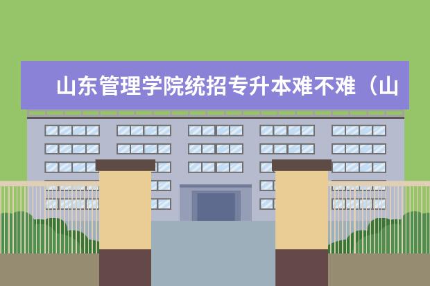 山东管理学院统招专升本难不难（山东现代学院统招专升本难不难）