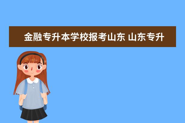 金融专升本学校报考山东 山东专升本国际金融与贸易可报考院校、招生人数以及学院简介