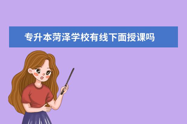 专升本菏泽学校有线下面授课吗