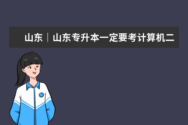 山东｜山东专升本一定要考计算机二级吗？有哪些硬性规定？