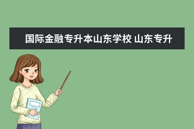 国际金融专升本山东学校 山东专升本国际金融与贸易可报考院校、招生人数以及学院简介