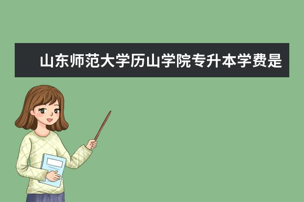 山东师范大学历山学院专升本学费是多少啊
