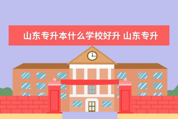 山东专升本什么学校好升 山东专升本最容易的学校