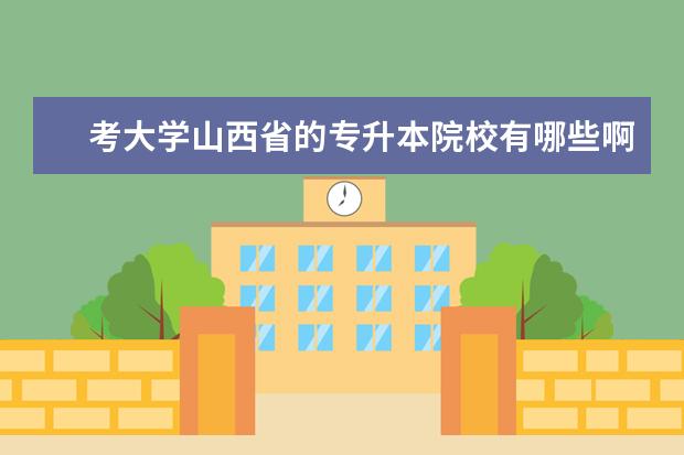 考大学山西省的专升本院校有哪些啊？需要几年啊？升本后是几本啊？紧