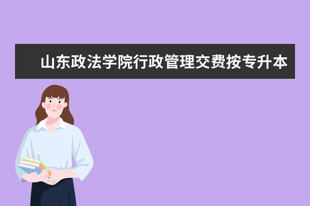 山东政法学院行政管理交费按专升本交费吗