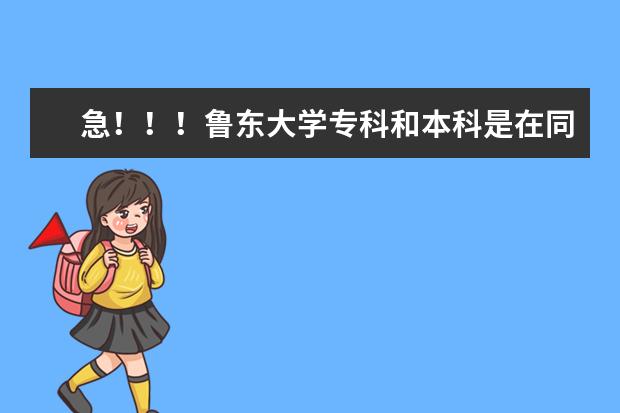 急！！！鲁东大学专科和本科是在同一校区吗？专科专业都有哪些，升本和就业情况怎没样？？