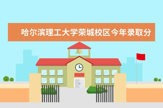 哈尔滨理工大学荣城校区今年录取分数线是多少？