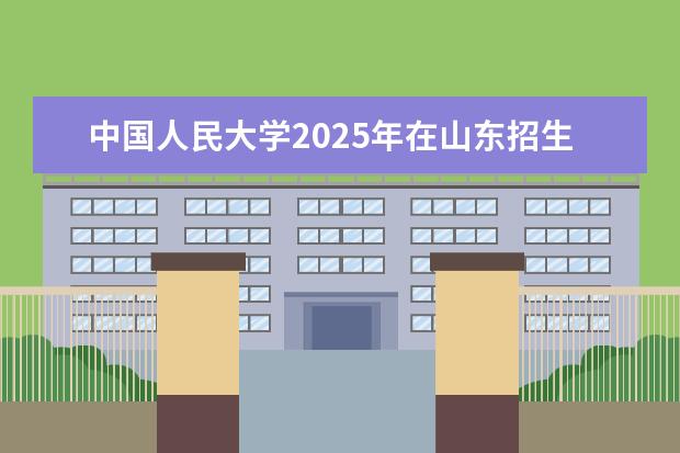 中国人民大学2025年在山东招生批次及专业参考（2026参考）