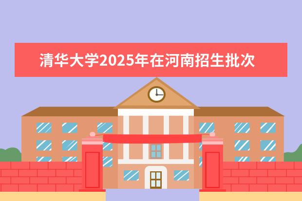 清华大学2025年在河南招生批次及专业参考（2026参考）