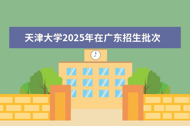 天津大学2025年在广东招生批次及专业参考