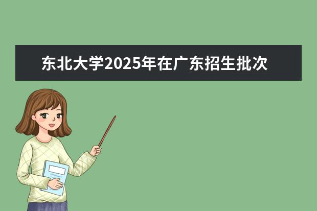 东北大学2025年在广东招生批次及专业参考