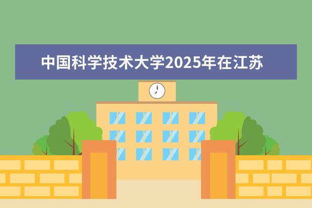 中国科学技术大学2025年在江苏招生批次及专业参考（2026参考）