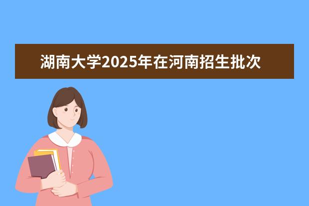 湖南大学2025年在河南招生批次及专业参考（2026参考）
