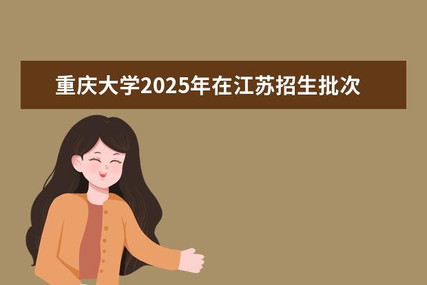 重庆大学2025年在江苏招生批次及专业参考（2026参考）