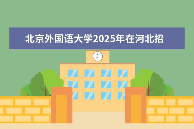 北京外国语大学2025年在河北招生批次及专业参考（2026参考）